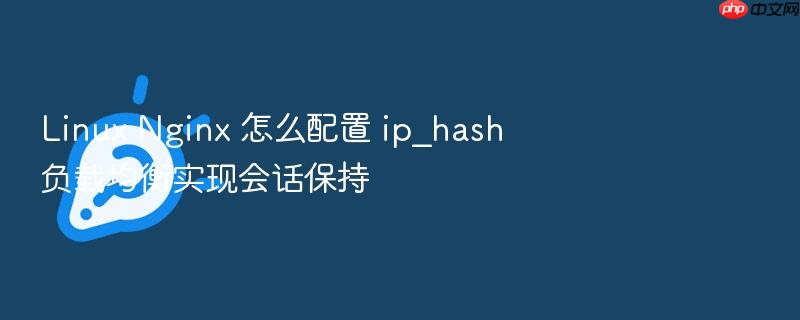 linux nginx 怎么配置 ip_hash 负载均衡实现会话保持