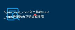 Nginx least_conn怎么排查least_conn连接数未正确递减故障