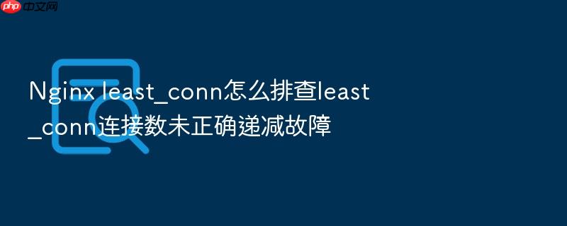 nginx least_conn怎么排查least_conn连接数未正确递减故障