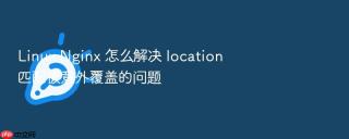 Linux Nginx 怎么解决 location 匹配被意外覆盖的问题