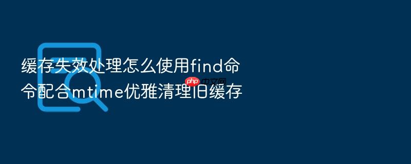 缓存失效处理怎么使用find命令配合mtime优雅清理旧缓存