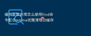 缓存失效处理怎么使用find命令配合mtime优雅清理旧缓存