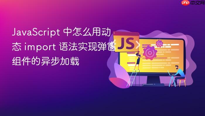 javascript 中怎么用动态 import 语法实现弹窗组件的异步加载