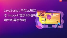 javascript 中怎么用动态 import 语法实现弹窗组件的异步加载