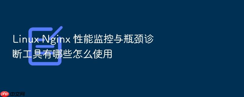 linux nginx 性能监控与瓶颈诊断工具有哪些怎么使用
