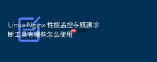 Linux Nginx 性能监控与瓶颈诊断工具有哪些怎么使用