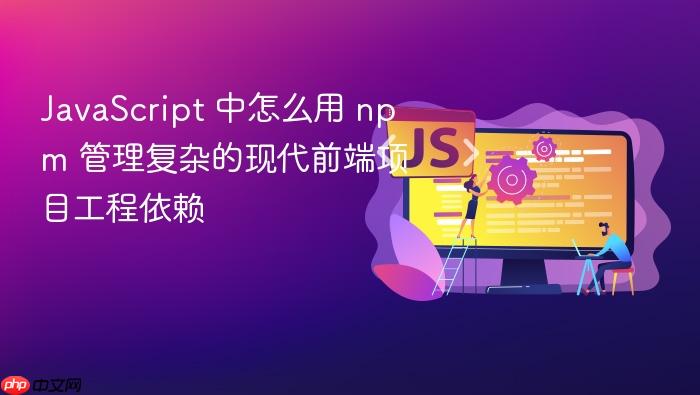 javascript 中怎么用 npm 管理复杂的现代前端项目工程依赖