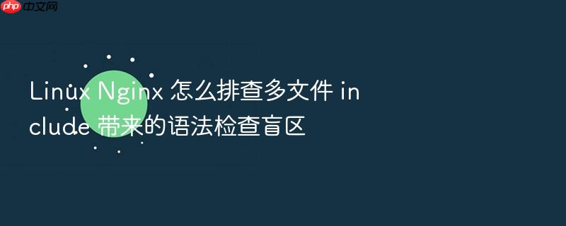 linux nginx 怎么排查多文件 include 带来的语法检查盲区