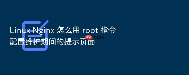 linux nginx 怎么用 root 指令配置维护期间的提示页面