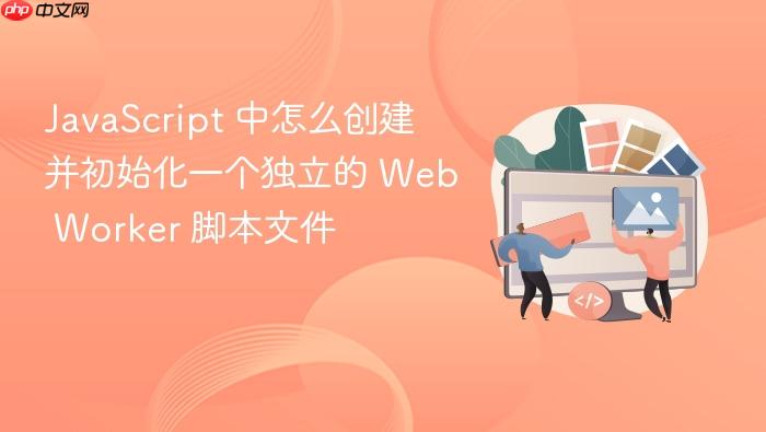 javascript 中怎么创建并初始化一个独立的 web worker 脚本文件