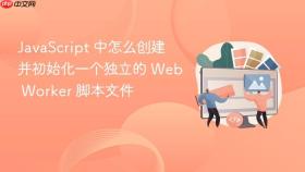 javascript 中怎么创建并初始化一个独立的 web worker 脚本文件