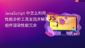 JavaScript 中怎么利用性能分析工具发现并解决组件渲染性能冗余