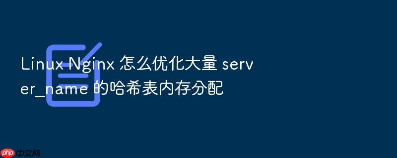 linux nginx 怎么优化大量 server_name 的哈希表内存分配
