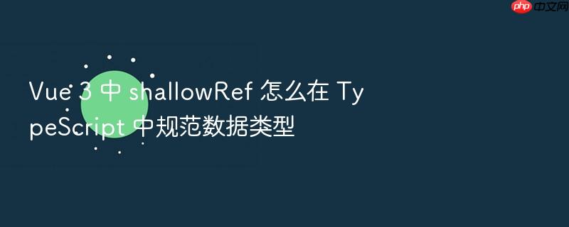 vue 3 中 shallowref 怎么在 typescript 中规范数据类型