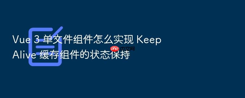 vue 3 单文件组件怎么实现 keepalive 缓存组件的状态保持