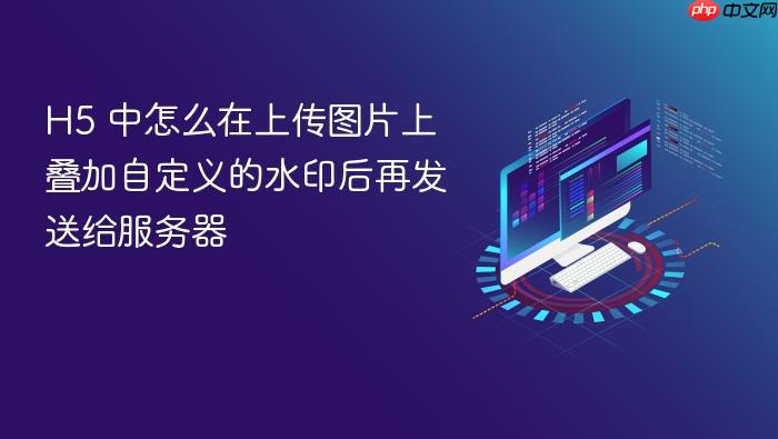 h5 中怎么在上传图片上叠加自定义的水印后再发送给服务器