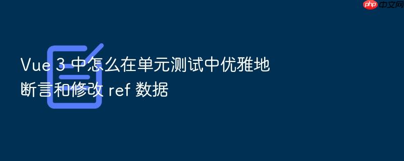 vue 3 中怎么在单元测试中优雅地断言和修改 ref 数据