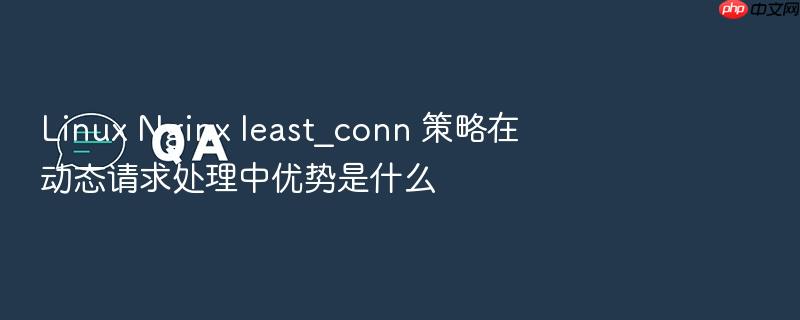 linux nginx least_conn 策略在动态请求处理中优势是什么