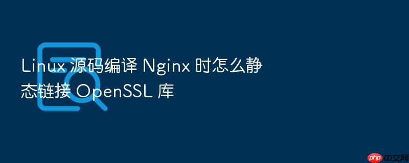 linux 源码编译 nginx 时怎么静态链接 openssl 库