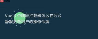 vue 3 中响应拦截器怎么在后台静默更新用户的操作令牌