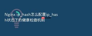 nginx ip_hash怎么配置ip_hash状态下的健康检查机制