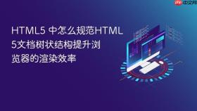 html5 中怎么规范html5文档树状结构提升浏览器的渲染效率