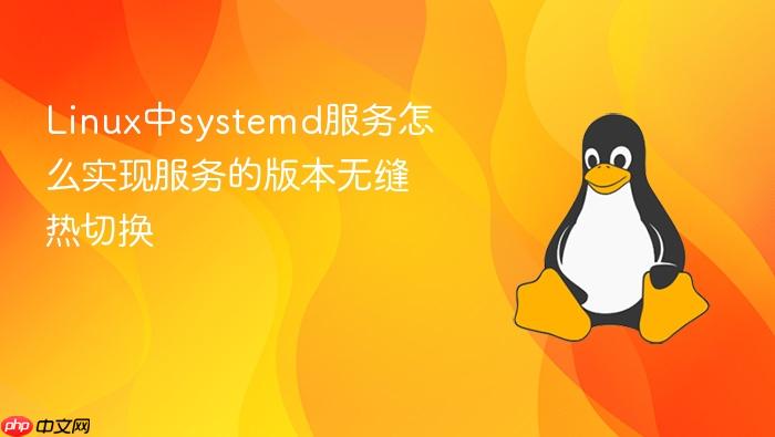 linux中systemd服务怎么实现服务的版本无缝热切换