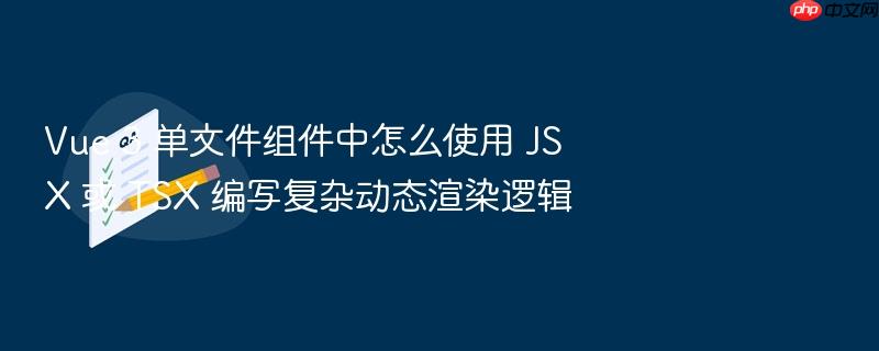vue 3 单文件组件中怎么使用 jsx 或 tsx 编写复杂动态渲染逻辑