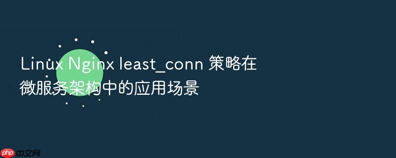linux nginx least_conn 策略在微服务架构中的应用场景