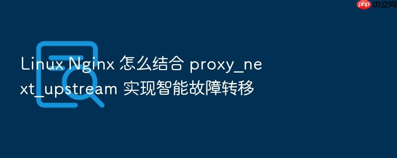 linux nginx 怎么结合 proxy_next_upstream 实现智能故障转移