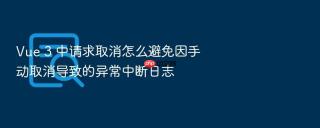 vue 3 中请求取消怎么避免因手动取消导致的异常中断日志