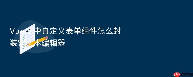 vue 3 中自定义表单组件怎么封装富文本编辑器