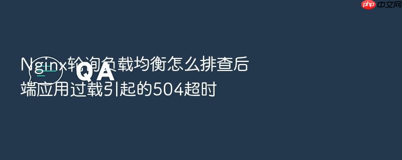 nginx轮询负载均衡怎么排查后端应用过载引起的504超时