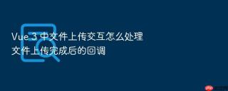 vue 3 中文件上传交互怎么处理文件上传完成后的回调