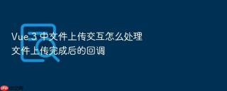 Vue 3 中文件上传交互怎么处理文件上传完成后的回调