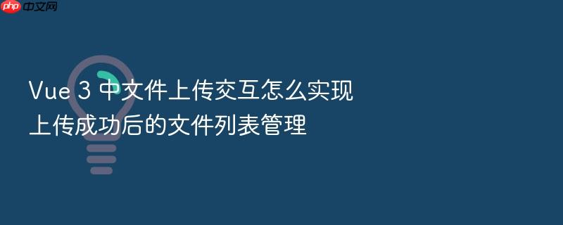 vue 3 中文件上传交互怎么实现上传成功后的文件列表管理