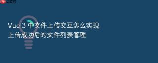 vue 3 中文件上传交互怎么实现上传成功后的文件列表管理