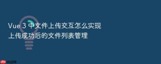 Vue 3 中文件上传交互怎么实现上传成功后的文件列表管理