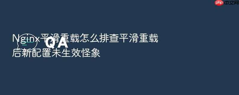 nginx平滑重载怎么排查平滑重载后新配置未生效怪象