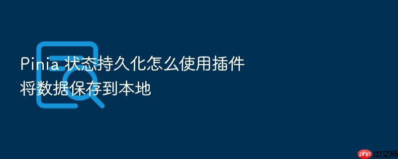 pinia 状态持久化怎么使用插件将数据保存到本地
