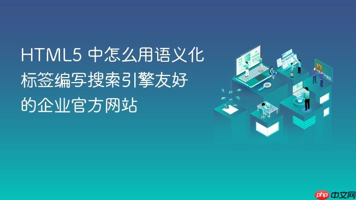 html5 中怎么用语义化标签编写搜索引擎友好的企业官方网站