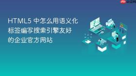 HTML5 中怎么用语义化标签编写搜索引擎友好的企业官方网站