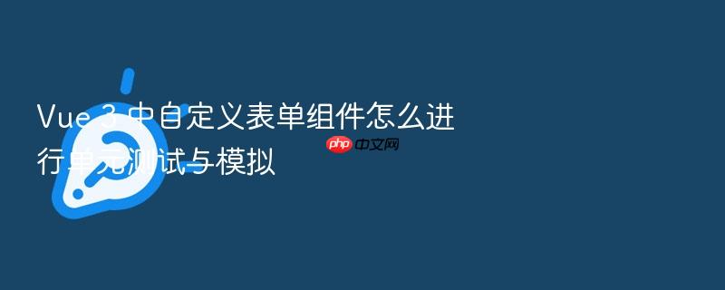 vue 3 中自定义表单组件怎么进行单元测试与模拟
