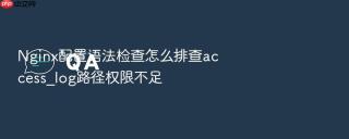 nginx配置语法检查怎么排查access_log路径权限不足