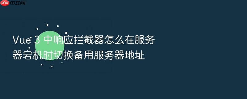 vue 3 中响应拦截器怎么在服务器宕机时切换备用服务器地址