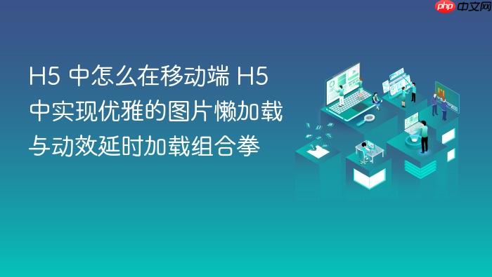 h5 中怎么在移动端 h5 中实现优雅的图片懒加载与动效延时加载组合拳