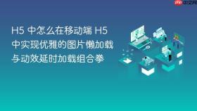 h5 中怎么在移动端 h5 中实现优雅的图片懒加载与动效延时加载组合拳