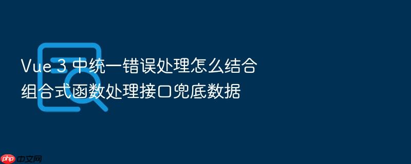 vue 3 中统一错误处理怎么结合组合式函数处理接口兜底数据