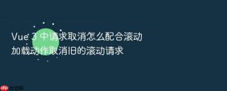 vue 3 中请求取消怎么配合滚动加载动作取消旧的滚动请求
