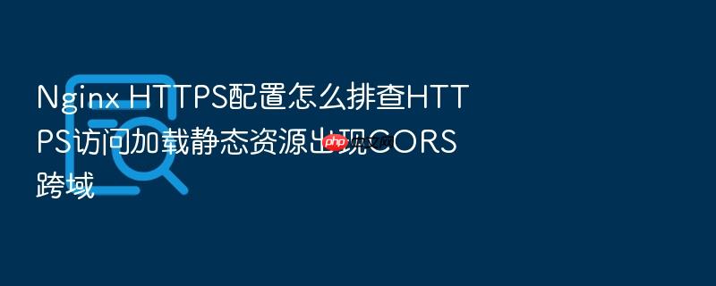 nginx https配置怎么排查https访问加载静态资源出现cors跨域